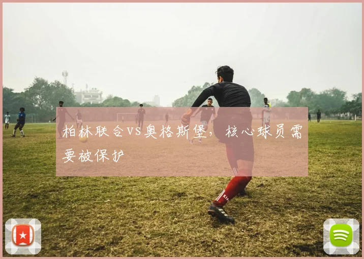 柏林联合vs奥格斯堡,核心球员需要被保护