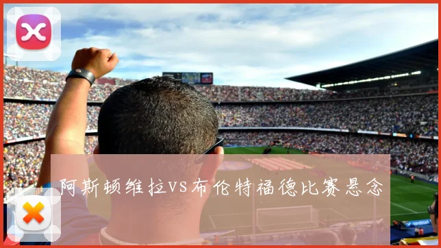 阿斯顿维拉vs布伦特福德比赛悬念