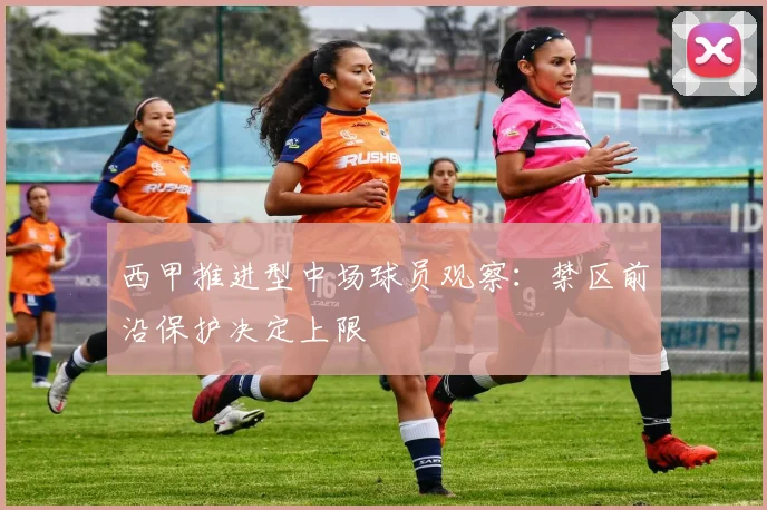 西甲推进型中场球员观察:禁区前沿保护决定上限