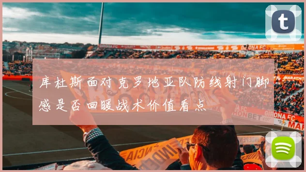 库杜斯面对克罗地亚队防线射门脚感是否回暖战术价值看点
