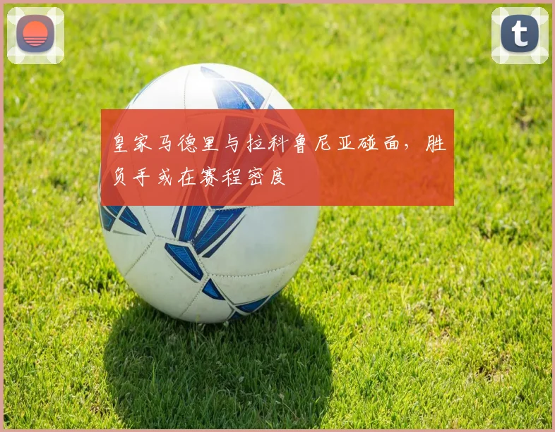 皇家马德里与拉科鲁尼亚碰面，胜负手或在赛程密度
