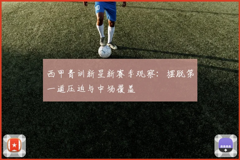 西甲青训新星新赛季观察：摆脱第一道压迫与中场覆盖