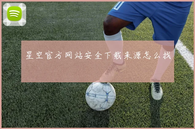 星空官方网站安全下载来源怎么找