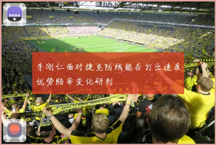 李刚仁面对捷克防线能否打出速度优势赔率变化研判