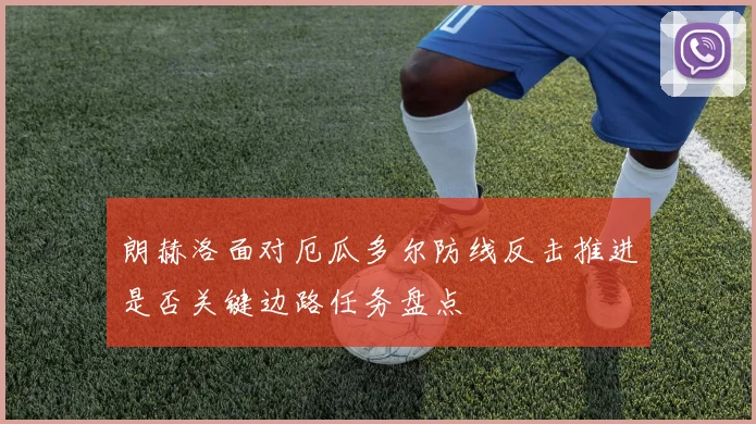 朗赫洛面对厄瓜多尔防线反击推进是否关键边路任务盘点