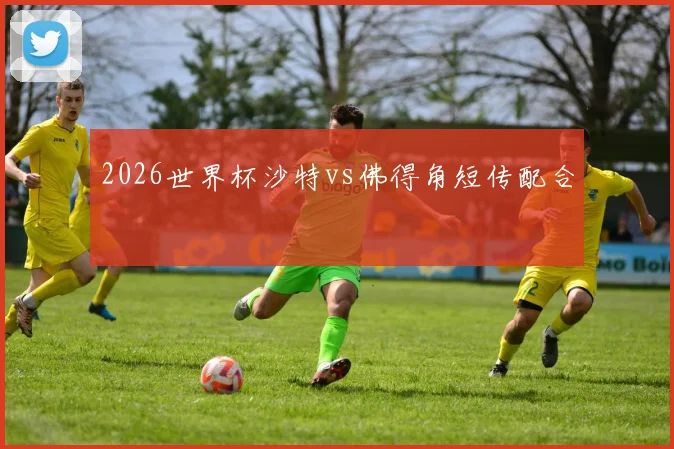 2026世界杯沙特vs佛得角短传配合
