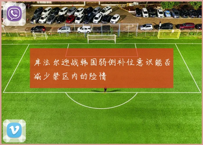 库法尔迎战韩国弱侧补位意识能否减少禁区内的险情