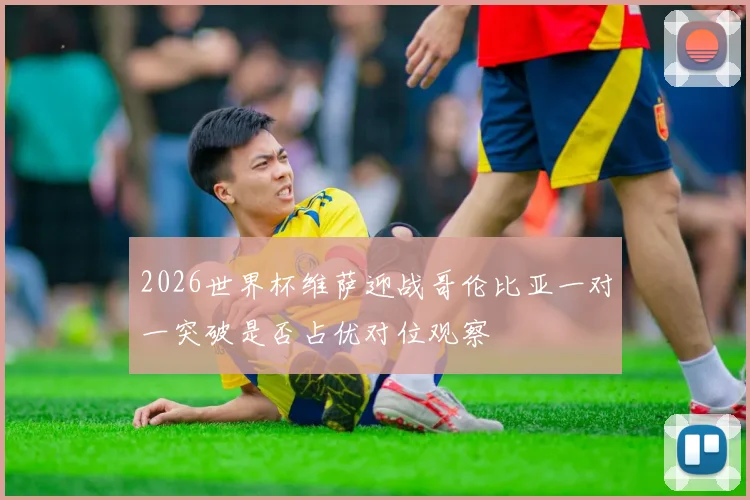 2026世界杯维萨迎战哥伦比亚一对一突破是否占优对位观察