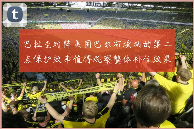 巴拉圭对阵美国巴尔布埃纳的第二点保护效率值得观察整体补位效果