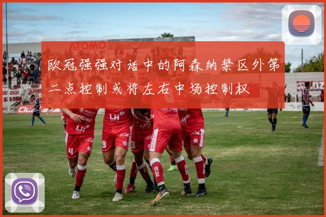欧冠强强对话中的阿森纳禁区外第二点控制或将左右中场控制权