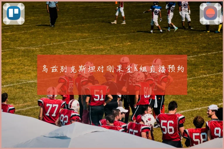 乌兹别克斯坦对刚果金K组直播预约