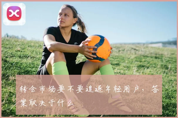 转会市场要不要追逐年轻用户，答案取决于什么