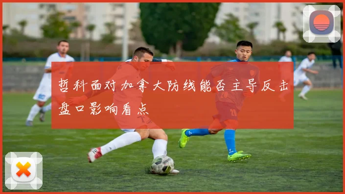 哲科面对加拿大防线能否主导反击盘口影响看点