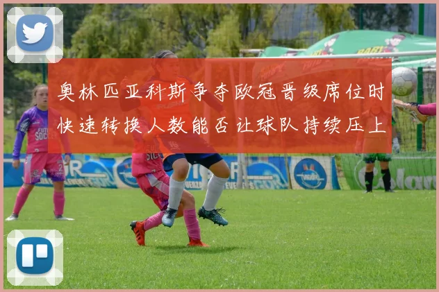 奥林匹亚科斯争夺欧冠晋级席位时快速转换人数能否让球队持续压上