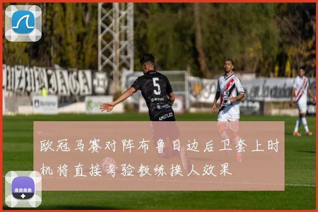欧冠马赛对阵布鲁日边后卫套上时机将直接考验教练换人效果