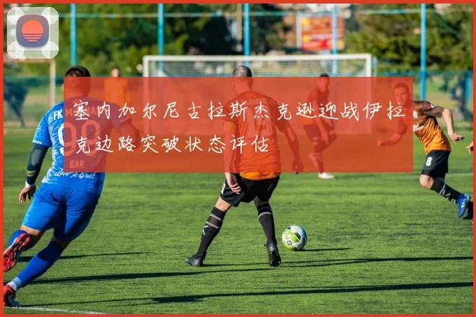 塞内加尔尼古拉斯杰克逊迎战伊拉克边路突破状态评估