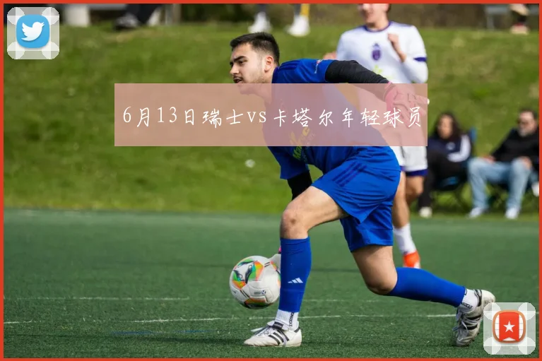 6月13日瑞士vs卡塔尔年轻球员