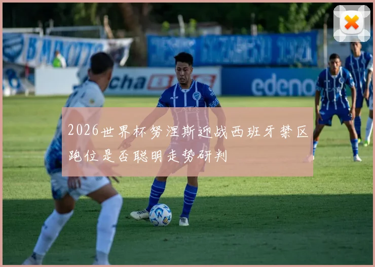 2026世界杯努涅斯迎战西班牙禁区跑位是否聪明走势研判
