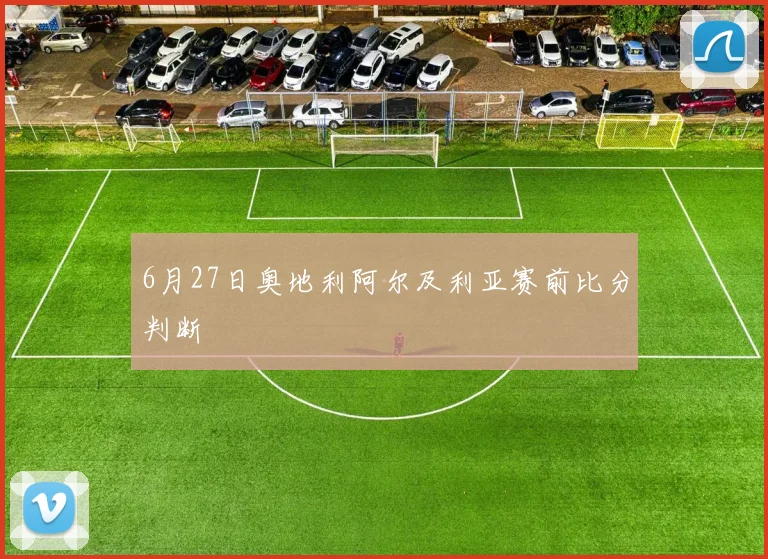 6月27日奥地利阿尔及利亚赛前比分判断