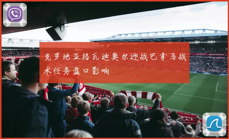 克罗地亚格瓦迪奥尔迎战巴拿马战术任务盘口影响
