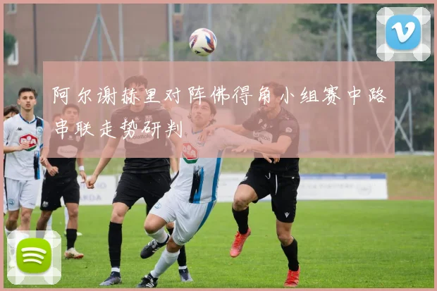 阿尔谢赫里对阵佛得角小组赛中路串联走势研判